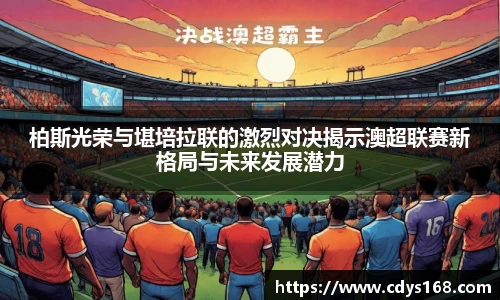 柏斯光荣与堪培拉联的激烈对决揭示澳超联赛新格局与未来发展潜力