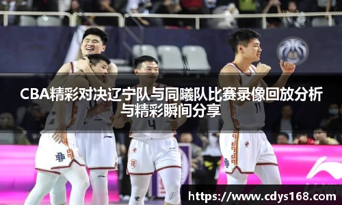 CBA精彩对决辽宁队与同曦队比赛录像回放分析与精彩瞬间分享